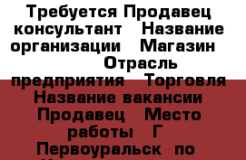 Требуется Продавец консультант › Название организации ­ Магазин GADGET › Отрасль предприятия ­ Торговля › Название вакансии ­ Продавец › Место работы ­ Г. Первоуральск, по. Космонавтов. 13 - Свердловская обл. Работа » Вакансии   . Свердловская обл.